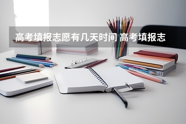 高考填报志愿有几天时间 高考填报志愿时间和录取时间