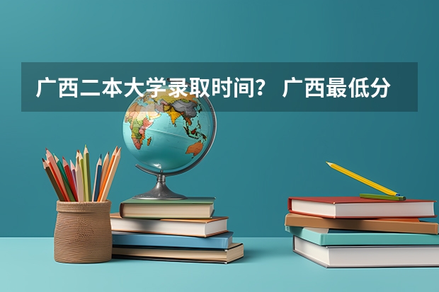 广西二本大学录取时间？ 广西最低分的二本大学