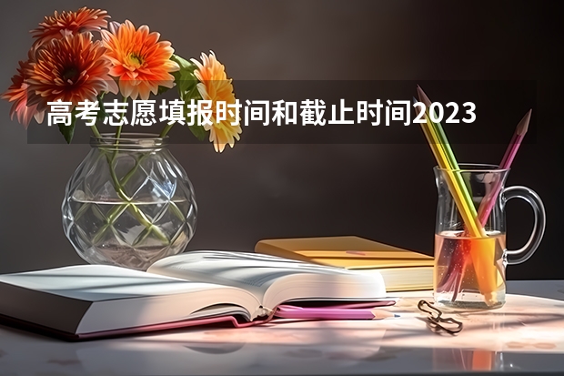 高考志愿填报时间和截止时间2023（高考填报志愿时间和录取时间）