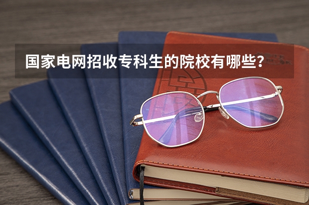 国家电网招收专科生的院校有哪些？