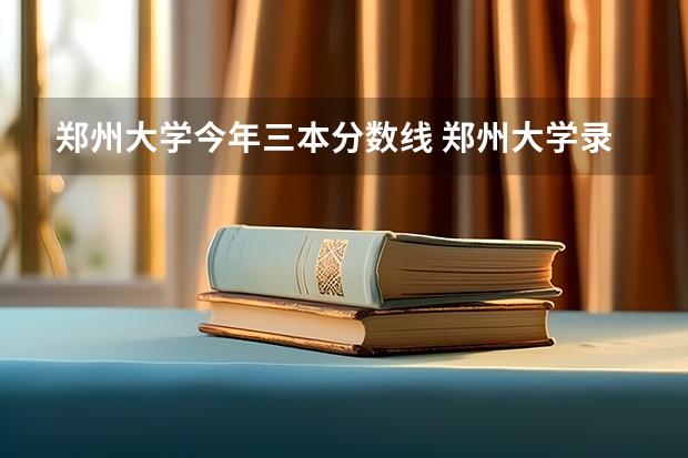 郑州大学今年三本分数线 郑州大学录取分数线