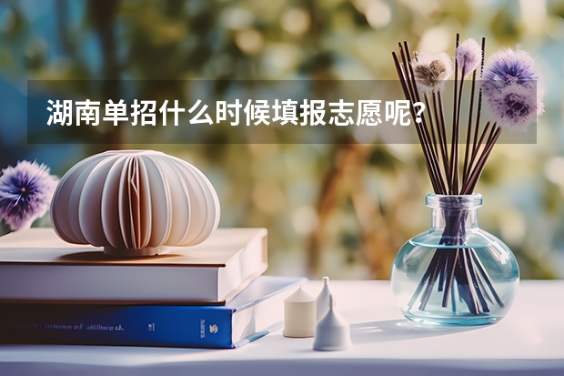 湖南单招什么时候填报志愿呢？