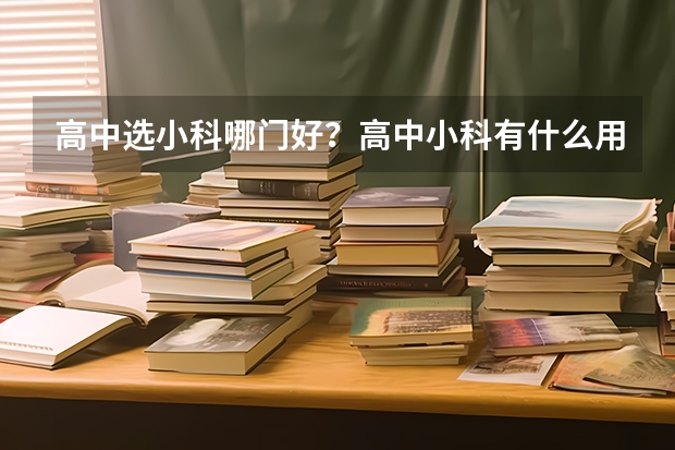 高中选小科哪门好？高中小科有什么用？