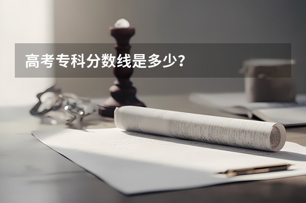 高考专科分数线是多少？