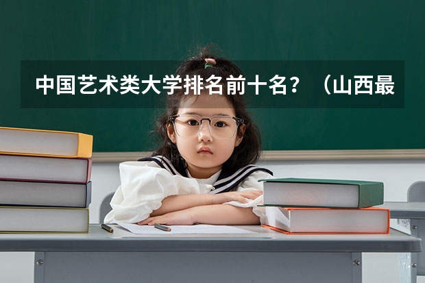 中国艺术类大学排名前十名？（山西最好的十所大学）
