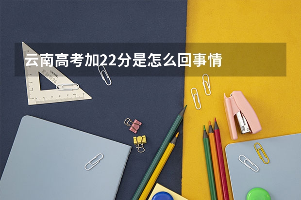 云南高考加22分是怎么回事情
