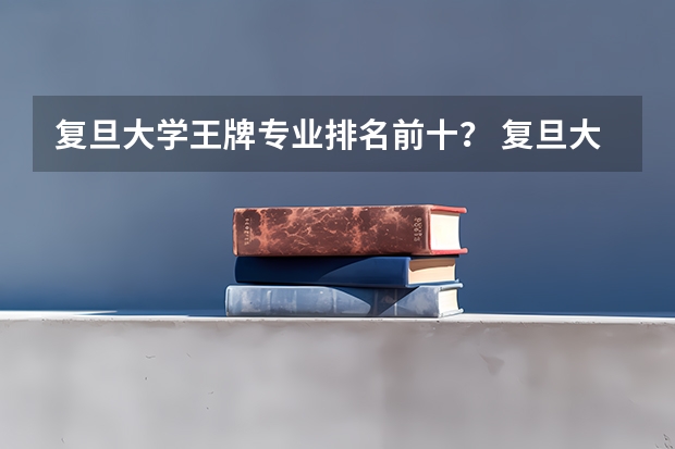 复旦大学王牌专业排名前十？ 复旦大学排名第一的专业