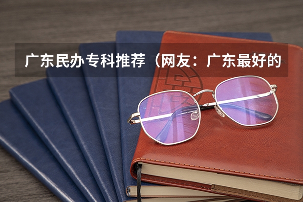 广东民办专科推荐（网友：广东最好的15所专科院校）