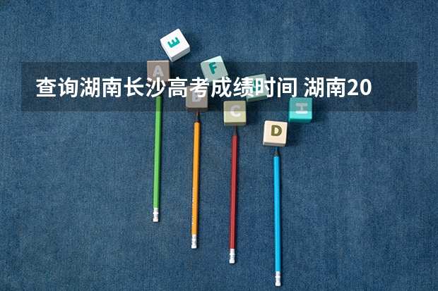 查询湖南长沙高考成绩时间 湖南2023年高考出分时间