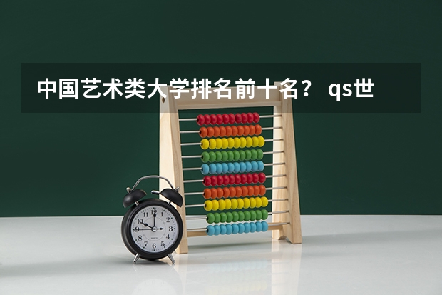 中国艺术类大学排名前十名？ qs世界艺术大学排名