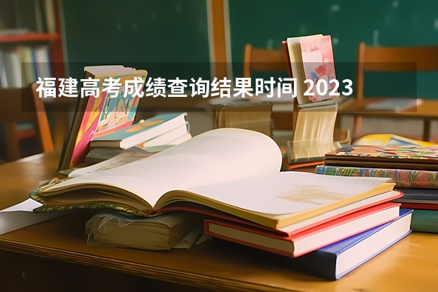 福建高考成绩查询结果时间 2023福建省高考出分时间