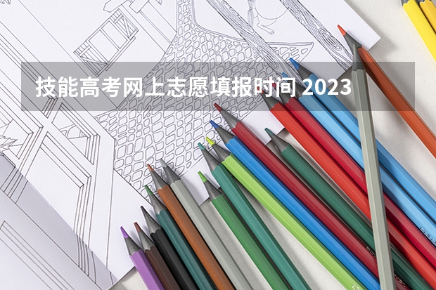 技能高考网上志愿填报时间 2023技能高考志愿填报时间
