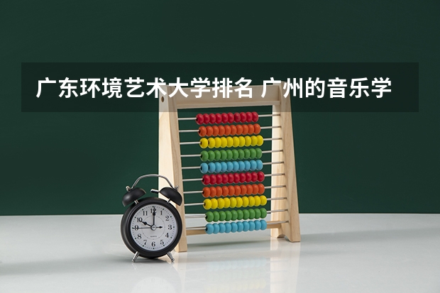 广东环境艺术大学排名 广州的音乐学院排名