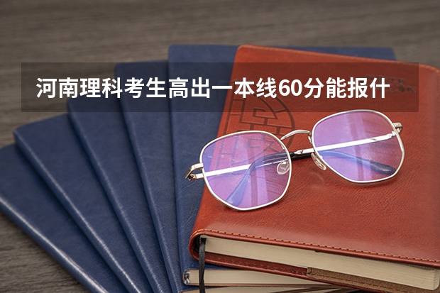 河南理科考生高出一本线60分能报什么学校