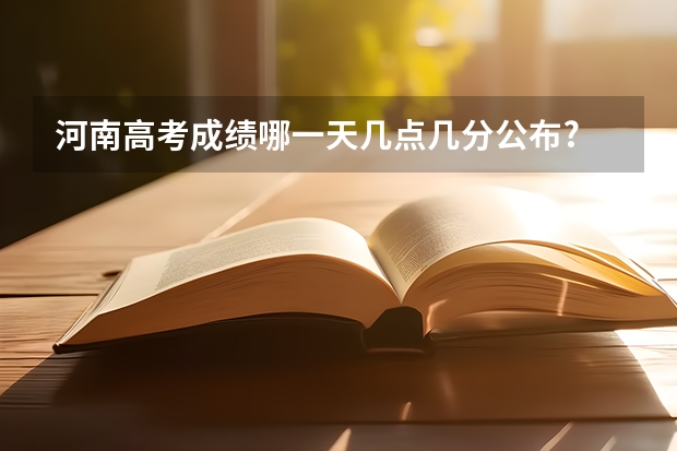 河南高考成绩哪一天几点几分公布? 河南省专科批录取查询时间
