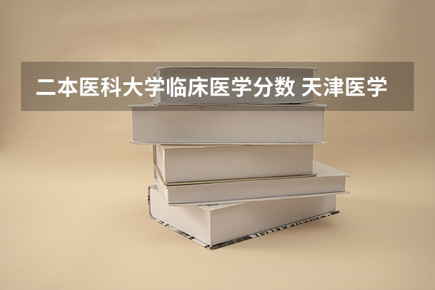 二本医科大学临床医学分数 天津医学院二本录取分数线