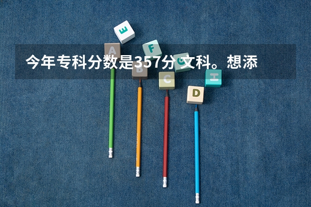 今年专科分数是357分 文科。想添杭州的专科学校,就是不知道怎么办,好像蛮难填中的按这个分数