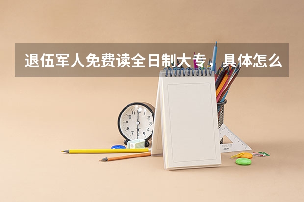 退伍军人免费读全日制大专，具体怎么办理手续？