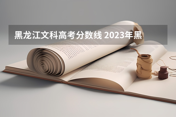 黑龙江文科高考分数线 2023年黑龙江高考文科分数线