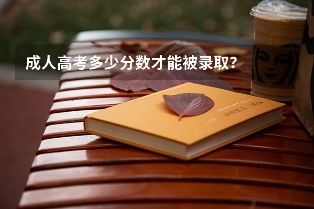 成人高考多少分数才能被录取？
