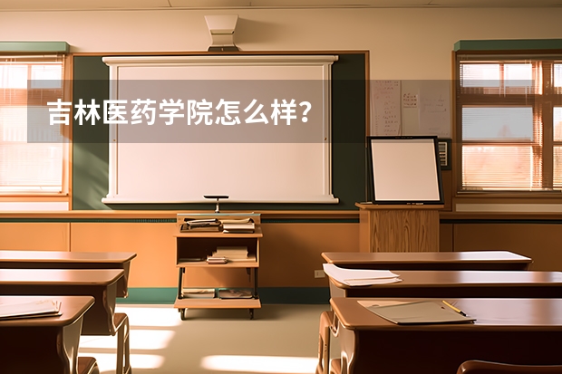 吉林医药学院怎么样？