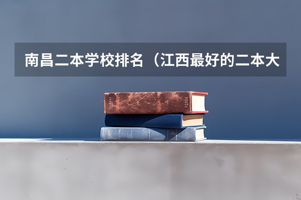 南昌二本学校排名（江西最好的二本大学排名）