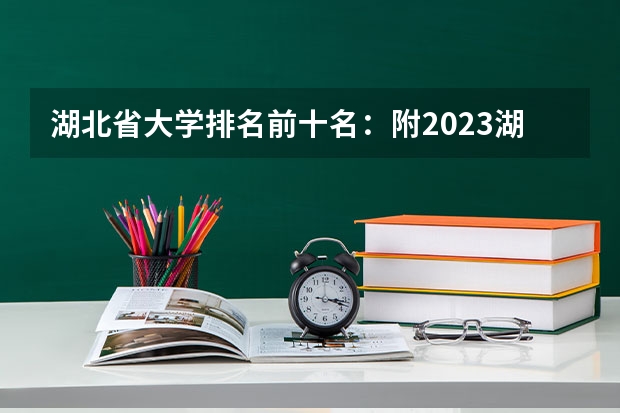 湖北省大学排名前十名:附2023湖北省大学排名一览表 武汉的大学排名