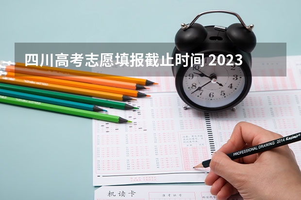 四川高考志愿填报截止时间 2023四川高考志愿填报时间和截止时间
