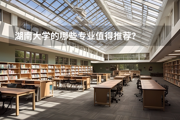 湖南大学的哪些专业值得推荐?
