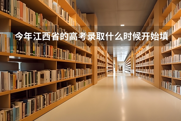 今年江西省的高考录取什么时候开始填志愿和什么时候结束？