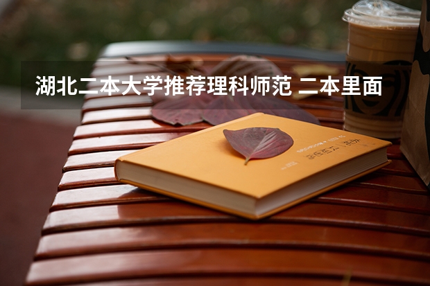 湖北二本大学推荐理科师范 二本里面好一点的师范大学？附理科、文科450分左右师范大学名单