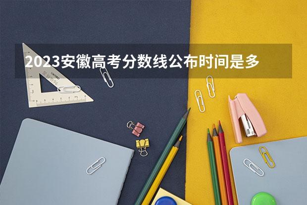 2023安徽高考分数线公布时间是多少