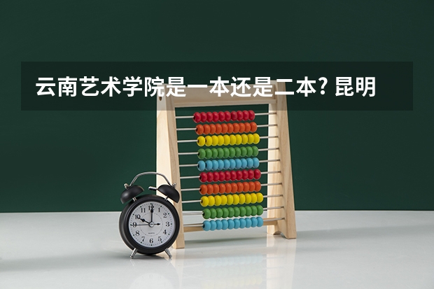 云南艺术学院是一本还是二本? 昆明最好的十大学校艺术生能报的大学