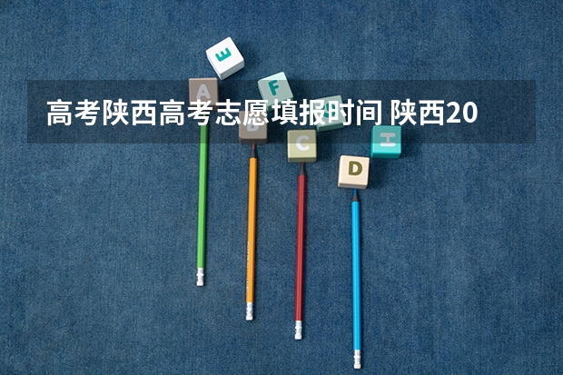 高考陕西高考志愿填报时间 陕西2023高考二本志愿填报时间