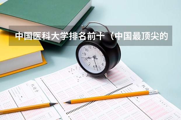 中国医科大学排名前十（中国最顶尖的十所医科大学）