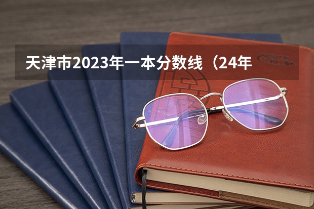 天津市2023年一本分数线（24年高考分数线预测）