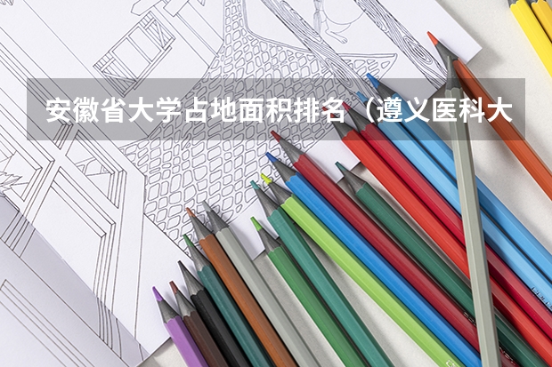 安徽省大学占地面积排名（遵义医科大学面积）