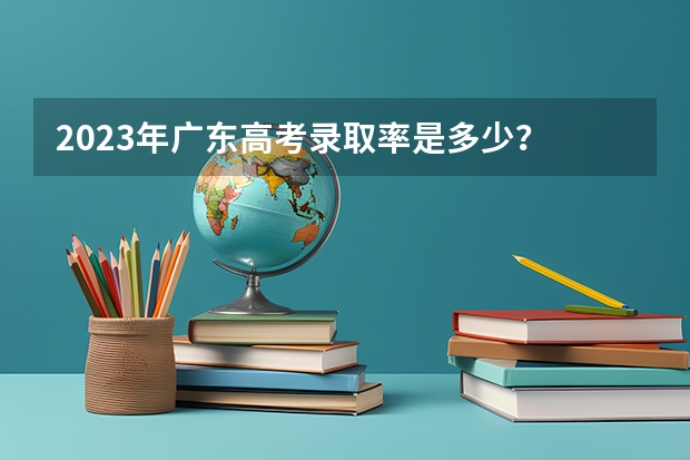 2023年广东高考录取率是多少？