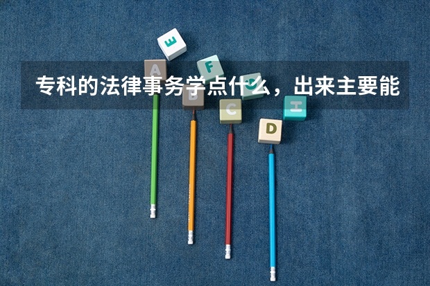 专科的法律事务学点什么，出来主要能干什么工作?