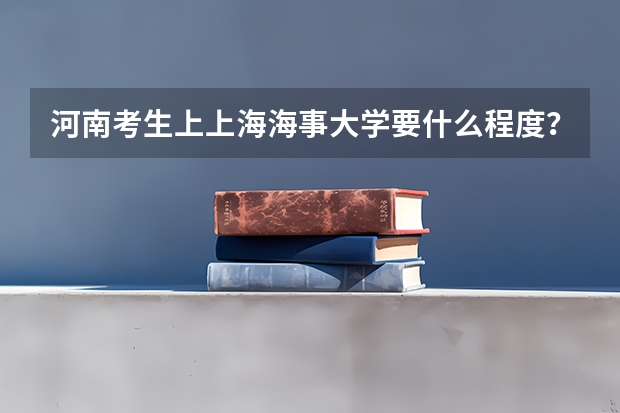 河南考生上上海海事大学要什么程度？？？？大概要多少分