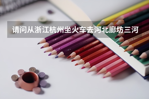 请问从浙江杭州坐火车去河北廊坊三河市最近怎么走,再什么车到京东燕郊迎宾北路