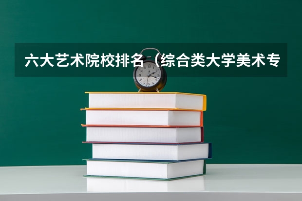六大艺术院校排名（综合类大学美术专业排名）