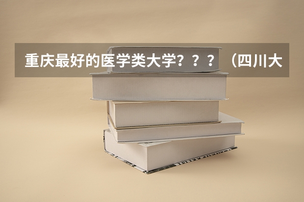 重庆最好的医学类大学？？？（四川大学老年医学的专业考研经验分享？）
