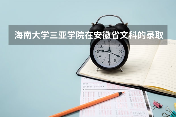 海南大学三亚学院在安徽省文科的录取分数线多少？