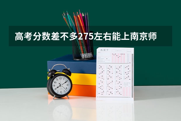 高考分数差不多275左右能上南京师范泰州学院吗,是本三的