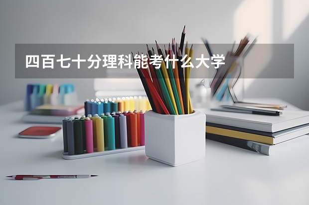 四百七十分理科能考什么大学