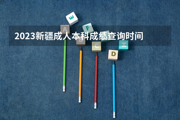 2023新疆成人本科成绩查询时间 什么时候公布？