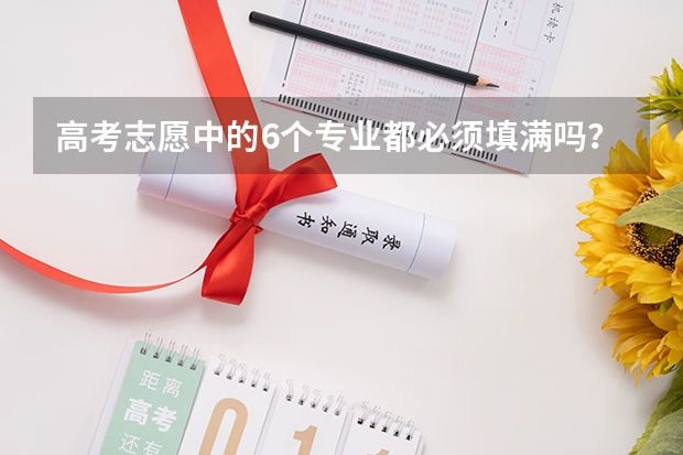 高考志愿中的6个专业都必须填满吗？还是填第1专业就行了？