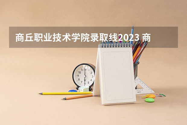 商丘职业技术学院录取线2023 商丘师范学院是一本还是二本
