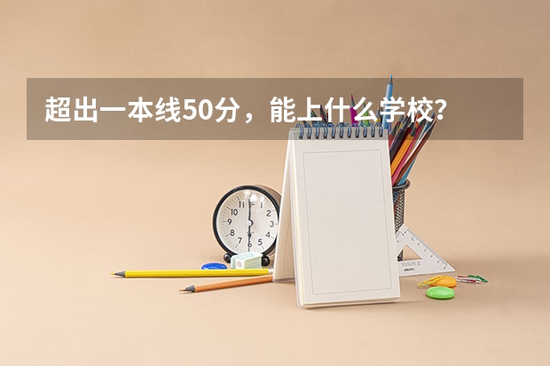 超出一本线50分，能上什么学校？
